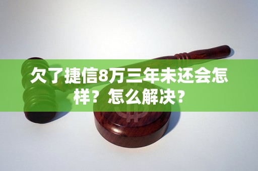 欠了捷信8万三年未还会怎样？怎么解决？