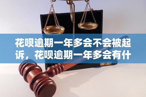 花呗逾期一年多会不会被起诉，花呗逾期一年多会有什么后果