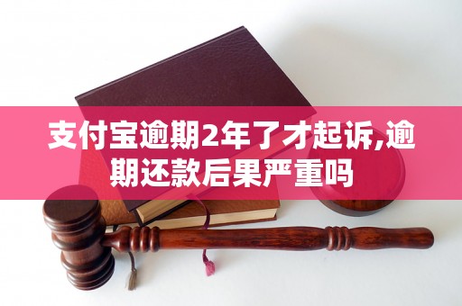 支付宝逾期2年了才起诉,逾期还款后果严重吗