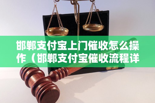 邯郸支付宝上门催收怎么操作（邯郸支付宝催收流程详解）