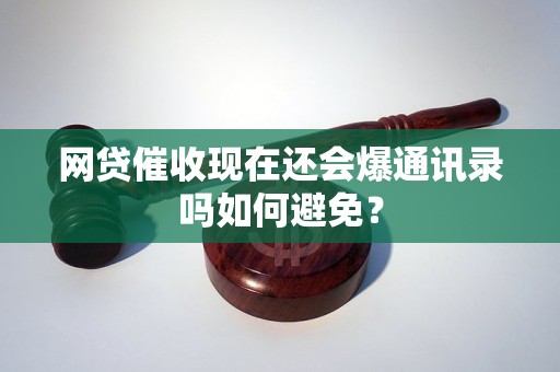 网贷催收现在还会爆通讯录吗如何避免？