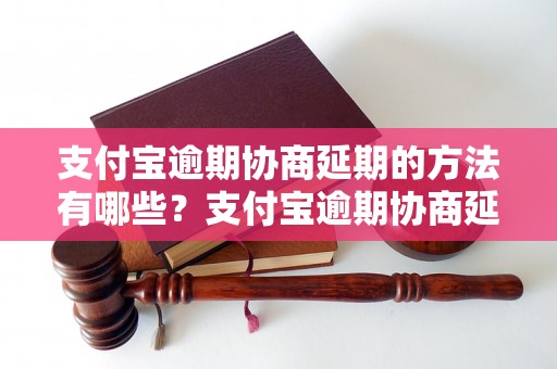 支付宝逾期协商延期的方法有哪些？支付宝逾期协商延期的注意事项