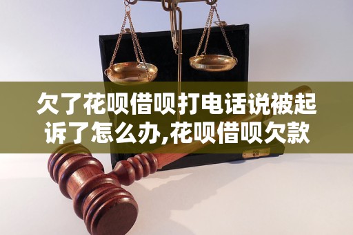 欠了花呗借呗打电话说被起诉了怎么办,花呗借呗欠款被起诉后的处理方法