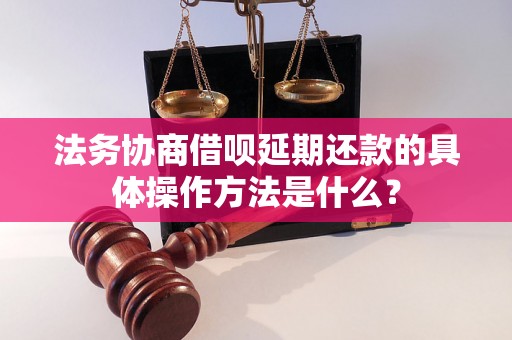 法务协商借呗延期还款的具体操作方法是什么？