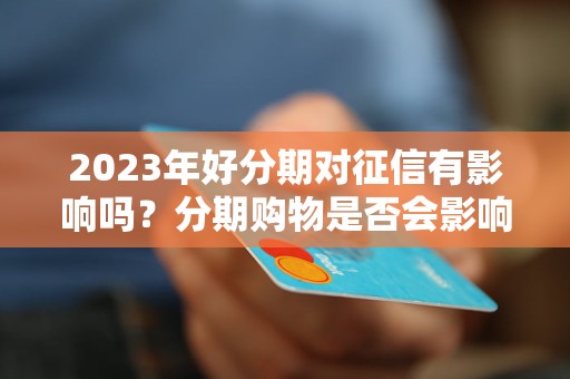 2023年好分期对征信有影响吗？分期购物是否会影响个人信用记录？