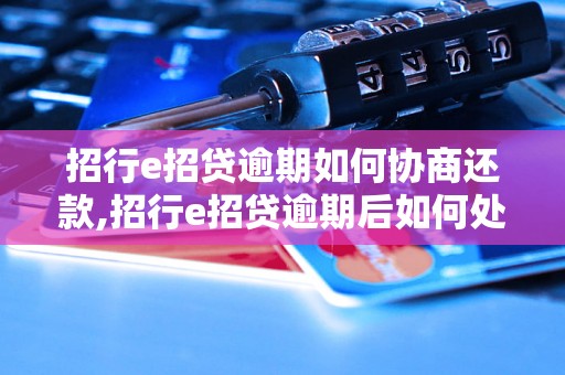 招行e招贷逾期如何协商还款,招行e招贷逾期后如何处理