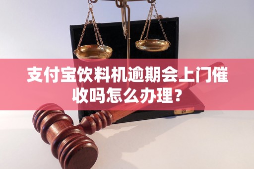 支付宝饮料机逾期会上门催收吗怎么办理？