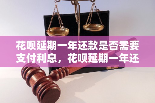 花呗延期一年还款是否需要支付利息，花呗延期一年还款利率是多少