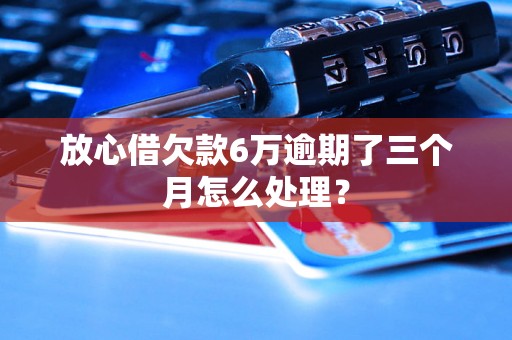 放心借欠款6万逾期了三个月怎么处理？