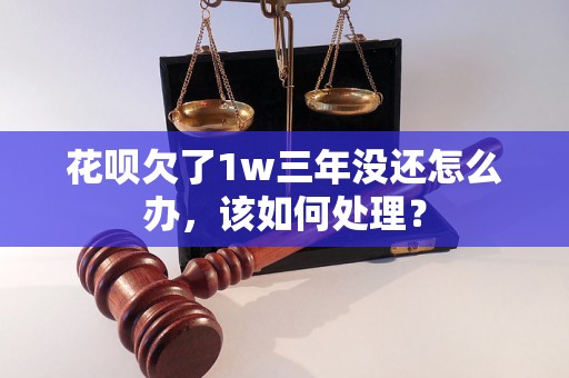 花呗欠了1w三年没还怎么办，该如何处理？