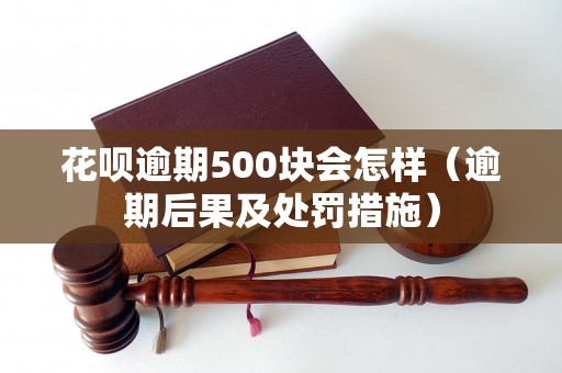 花呗逾期500块会怎样（逾期后果及处罚措施）