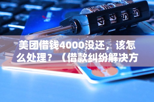 美团借钱4000没还，该怎么处理？（借款纠纷解决方法详解）