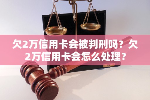 欠2万信用卡会被判刑吗？欠2万信用卡会怎么处理？