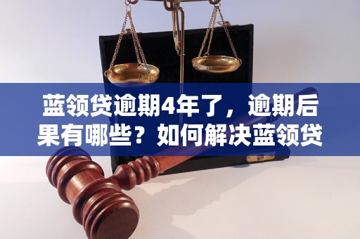 蓝领贷逾期4年了，逾期后果有哪些？如何解决蓝领贷逾期问题？