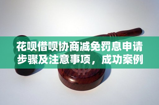 花呗借呗协商减免罚息申请步骤及注意事项，成功案例分析