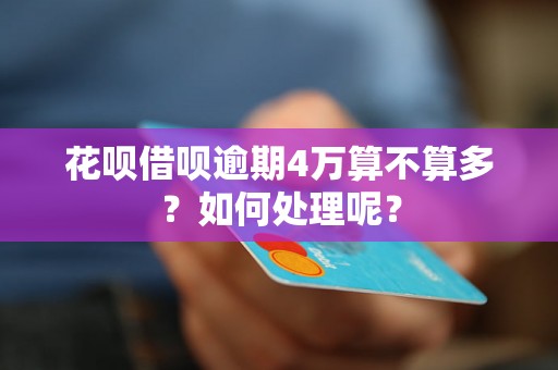 花呗借呗逾期4万算不算多？如何处理呢？