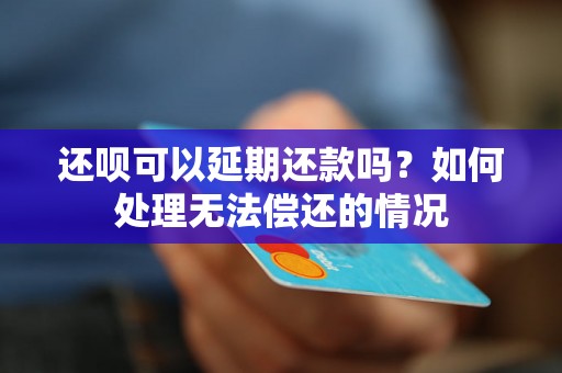 还呗可以延期还款吗？如何处理无法偿还的情况