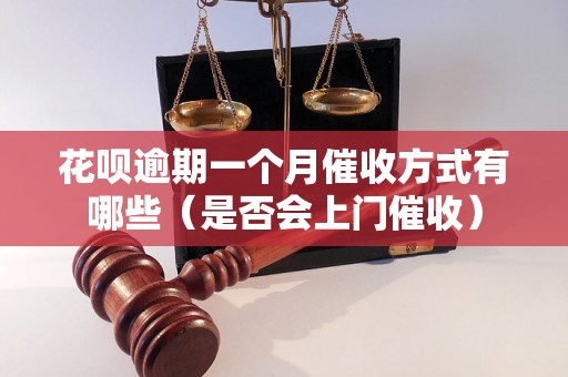 花呗逾期一个月催收方式有哪些（是否会上门催收）