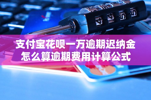 支付宝花呗一万逾期迟纳金怎么算逾期费用计算公式