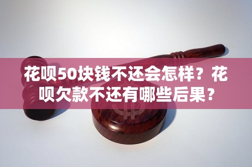 花呗50块钱不还会怎样？花呗欠款不还有哪些后果？