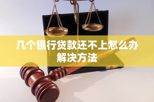 几个银行贷款还不上怎么办解决方法