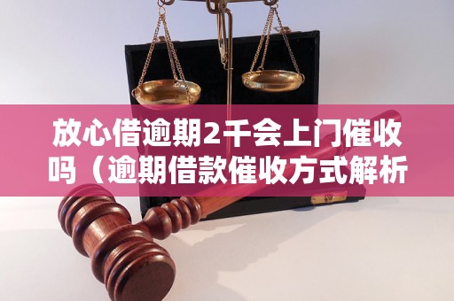 放心借逾期2千会上门催收吗（逾期借款催收方式解析）