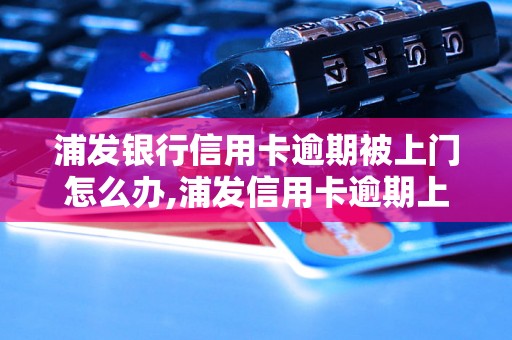 浦发银行信用卡逾期被上门怎么办,浦发信用卡逾期上门催收处理方法