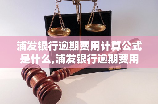 浦发银行逾期费用计算公式是什么,浦发银行逾期费用明细解析