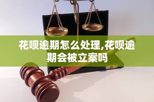 花呗逾期怎么处理,花呗逾期会被立案吗