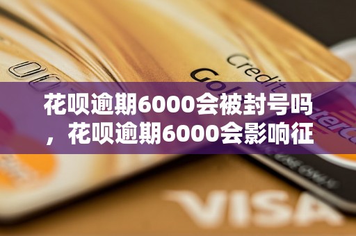 花呗逾期6000会被封号吗，花呗逾期6000会影响征信吗