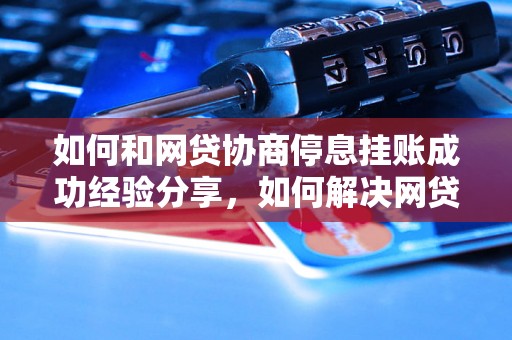 如何和网贷协商停息挂账成功经验分享，如何解决网贷逾期问题