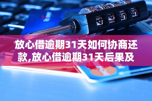 放心借逾期31天如何协商还款,放心借逾期31天后果及解决办法