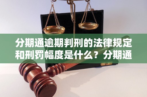 分期通逾期判刑的法律规定和刑罚幅度是什么？分期通逾期还款会被判刑吗？