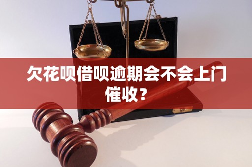 欠花呗借呗逾期会不会上门催收？