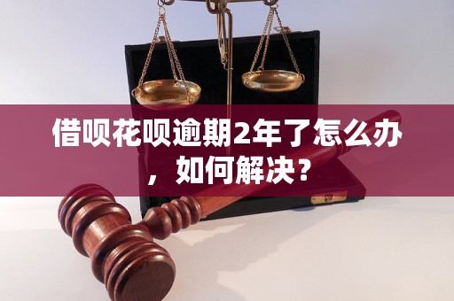 借呗花呗逾期2年了怎么办，如何解决？