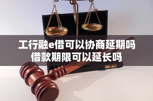 工行融e借可以协商延期吗借款期限可以延长吗