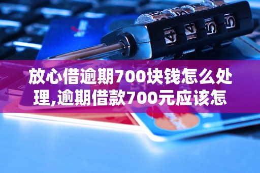 放心借逾期700块钱怎么处理,逾期借款700元应该怎么办理