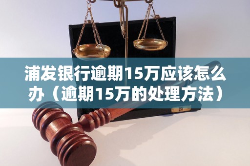 浦发银行逾期15万应该怎么办（逾期15万的处理方法）