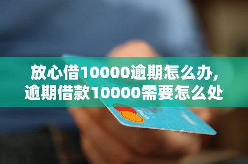 放心借10000逾期怎么办,逾期借款10000需要怎么处理