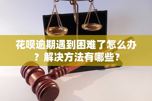 花呗逾期遇到困难了怎么办？解决方法有哪些？