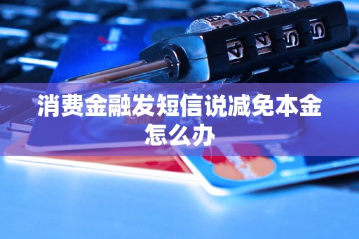 消费金融发短信说减免本金怎么办