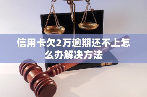 信用卡欠2万逾期还不上怎么办解决方法