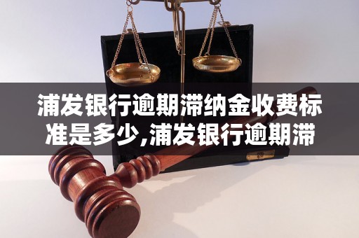 浦发银行逾期滞纳金收费标准是多少,浦发银行逾期滞纳金如何计算