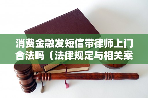 消费金融发短信带律师上门合法吗（法律规定与相关案例分析）