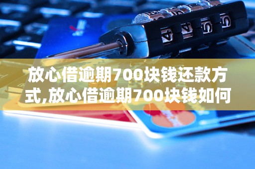 放心借逾期700块钱还款方式,放心借逾期700块钱如何解决