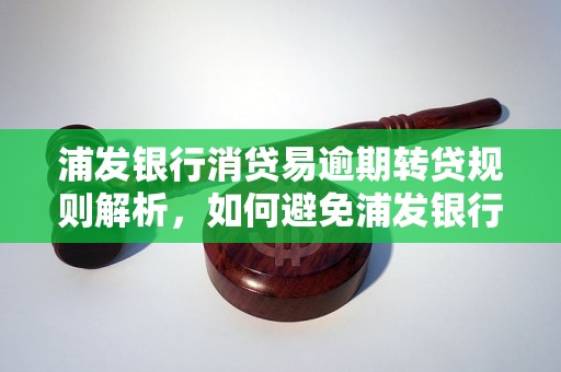 浦发银行消贷易逾期转贷规则解析，如何避免浦发银行消贷易逾期转贷