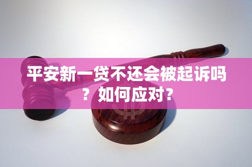 平安新一贷不还会被起诉吗？如何应对？