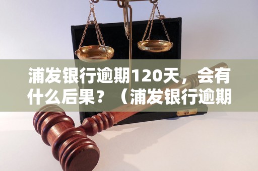 浦发银行逾期120天，会有什么后果？（浦发银行逾期还款处理方法）