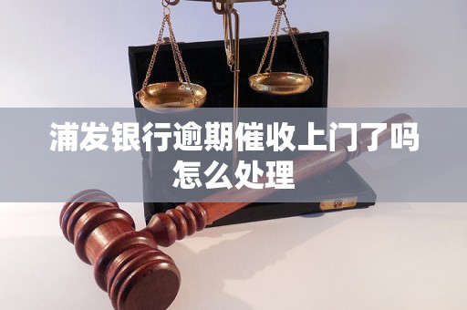 浦发银行逾期催收上门了吗怎么处理