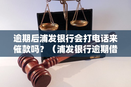 逾期后浦发银行会打电话来催款吗？（浦发银行逾期借款催收方式详解）